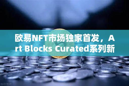 欧易NFT市场独家首发，Art Blocks Curated系列新艺术家作品，数字艺术投资新机遇