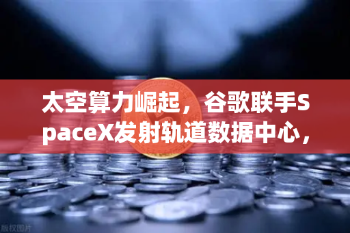 太空算力崛起，谷歌联手SpaceX发射轨道数据中心，Web3新引擎或已启动