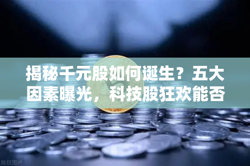 揭秘千元股如何诞生？五大因素曝光，科技股狂欢能否惠及区块链板块？