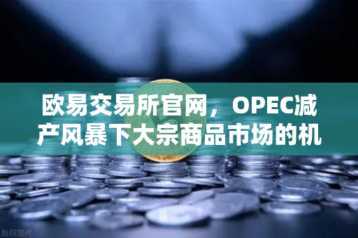 欧易交易所官网，OPEC减产风暴下大宗商品市场的机遇与挑战