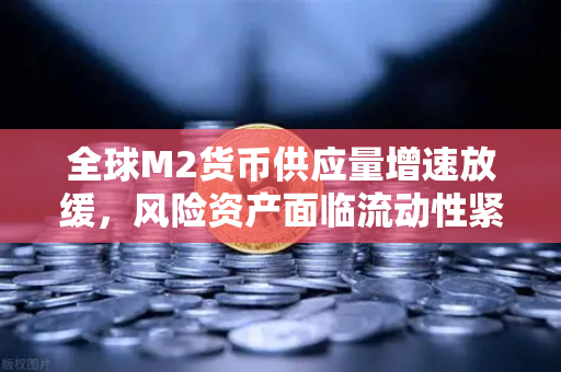 全球M2货币供应量增速放缓，风险资产面临流动性紧缩—如何在欧易交易所官网把握投资新机遇？