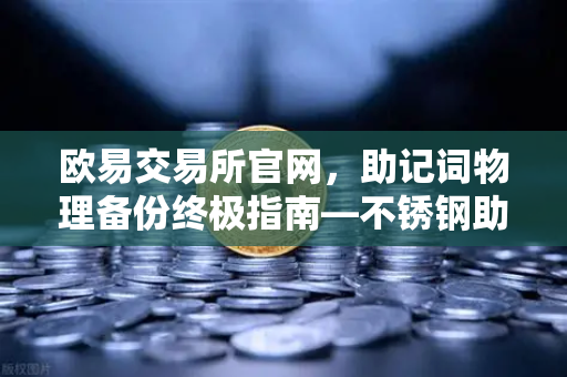 欧易交易所官网，助记词物理备份终极指南—不锈钢助记词板防火防水测试全解析