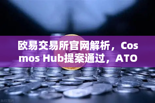 欧易交易所官网解析，Cosmos Hub提案通过，ATOM通胀率调整为7%