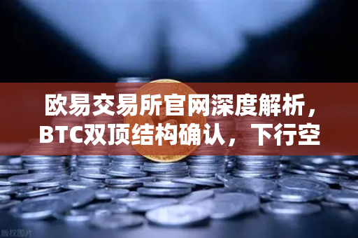 欧易交易所官网深度解析，BTC双顶结构确认，下行空间已打开