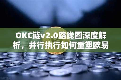 OKC链v2.0路线图深度解析，并行执行如何重塑欧易交易所生态吞吐量