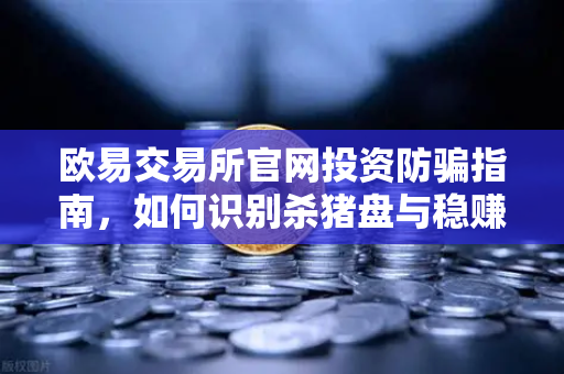 欧易交易所官网投资防骗指南，如何识别杀猪盘与稳赚不赔陷阱
