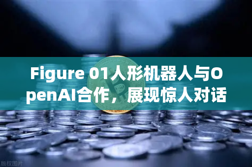 Figure 01人形机器人与OpenAI合作，展现惊人对话能力，未来科技再进化