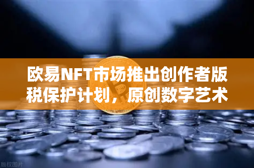 欧易NFT市场推出创作者版税保护计划，原创数字艺术迎来新纪元