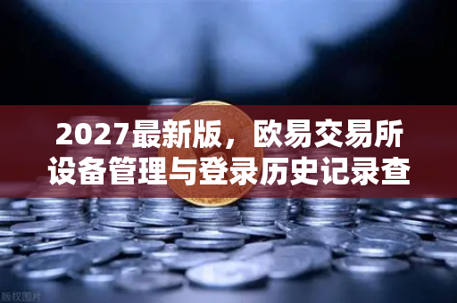 2027最新版，欧易交易所设备管理与登录历史记录查询全面指南