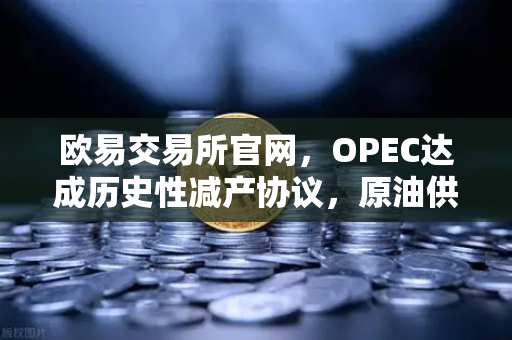 欧易交易所官网，OPEC达成历史性减产协议，原油供应将进一步收紧