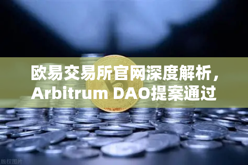 欧易交易所官网深度解析，Arbitrum DAO提案通过，财政库资金将用于激励开发者生态新篇章