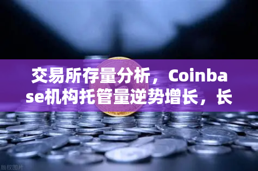 交易所存量分析，Coinbase机构托管量逆势增长，长线信心犹在