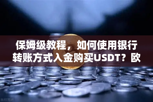 保姆级教程，如何使用银行转账方式入金购买USDT？欧易交易所官网完整操作指南
