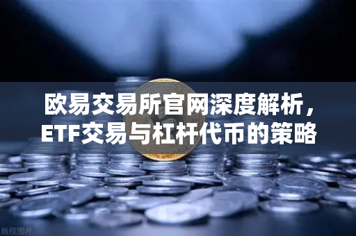 欧易交易所官网深度解析，ETF交易与杠杆代币的策略选择