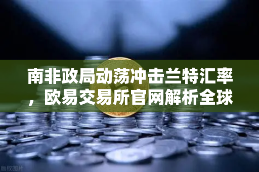 南非政局动荡冲击兰特汇率，欧易交易所官网解析全球资产避险策略