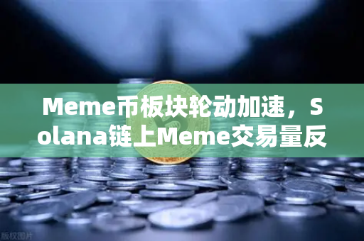 Meme币板块轮动加速，Solana链上Meme交易量反超Ethereum，投资者如何捕捉下一轮机会？