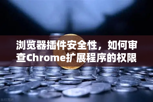 浏览器插件安全性，如何审查Chrome扩展程序的权限？以欧易交易所官网为例