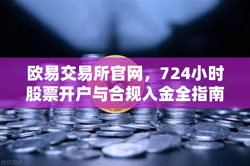 欧易交易所官网，724小时股票开户与合规入金全指南