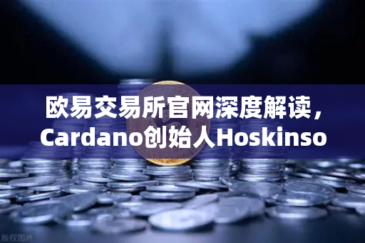 欧易交易所官网深度解读，Cardano创始人Hoskinson炮轰以太坊路线图缺乏创新，区块链生态何去何从？