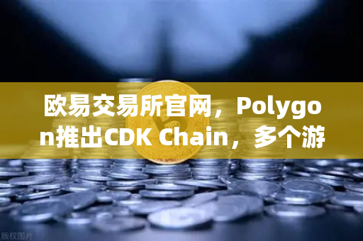 欧易交易所官网，Polygon推出CDK Chain，多个游戏项目争相部署，区块链游戏生态迎新机遇