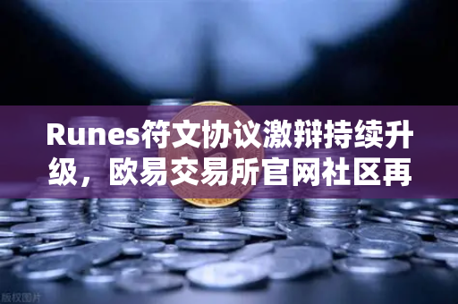 Runes符文协议激辩持续升级，欧易交易所官网社区再现分叉提案