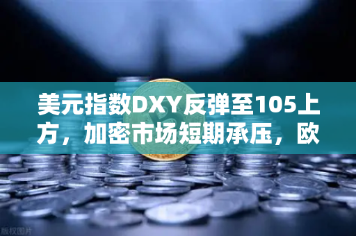 美元指数DXY反弹至105上方，加密市场短期承压，欧易交易所官网深度解析