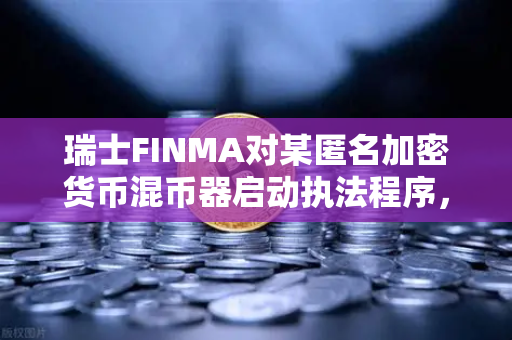 瑞士FINMA对某匿名加密货币混币器启动执法程序，欧易交易所用户需警惕合规风险