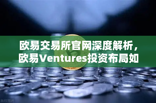欧易交易所官网深度解析，欧易Ventures投资布局如何重构去中心化AI与DeSci生态