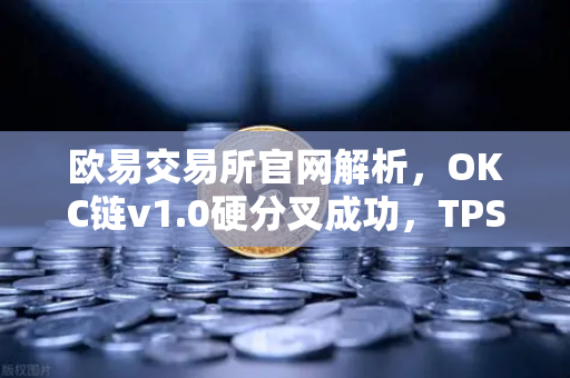 欧易交易所官网解析，OKC链v1.0硬分叉成功，TPS性能跃升至3000
