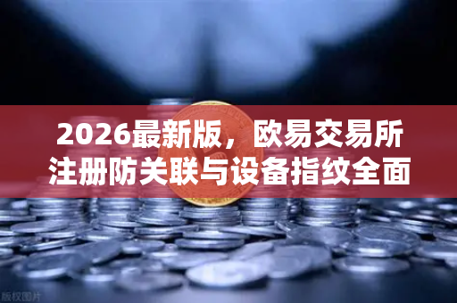 2026最新版，欧易交易所注册防关联与设备指纹全面解析