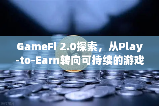 GameFi 2.0探索，从Play-to-Earn转向可持续的游戏经济