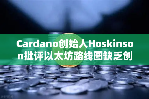 Cardano创始人Hoskinson批评以太坊路线图缺乏创新，区块链行业的路线之争