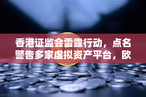 香港证监会雷霆行动，点名警告多家虚拟资产平台，欧易交易所合规之路引关注