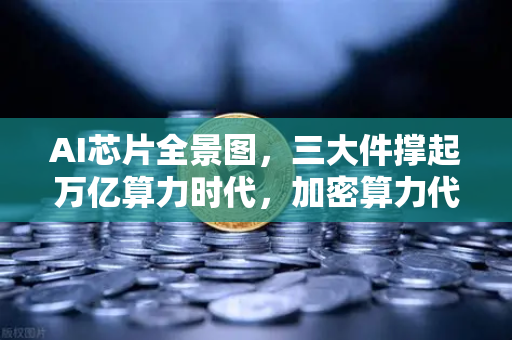 AI芯片全景图，三大件撑起万亿算力时代，加密算力代币价值重估
