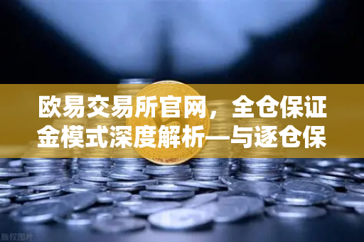 欧易交易所官网，全仓保证金模式深度解析—与逐仓保证金强平的核心区别