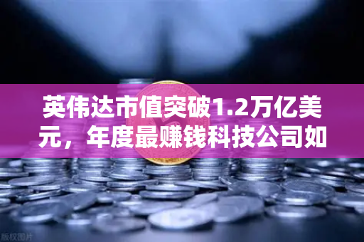 英伟达市值突破1.2万亿美元，年度最赚钱科技公司如何重塑全球算力格局