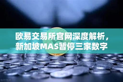 欧易交易所官网深度解析，新加坡MAS暂停三家数字支付代币服务供应商牌照申请的影响与启示