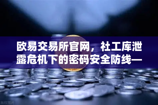欧易交易所官网，社工库泄露危机下的密码安全防线—定期更换高强度密码刻不容缓