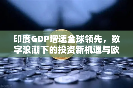 印度GDP增速全球领先，数字浪潮下的投资新机遇与欧易交易所的桥梁作用