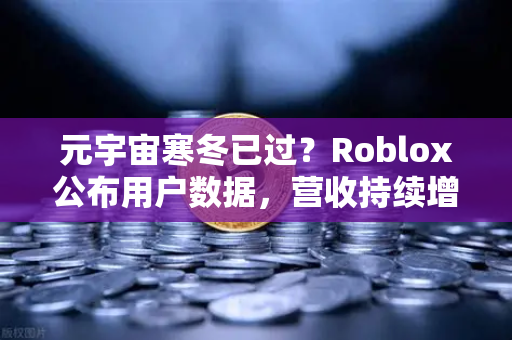 元宇宙寒冬已过？Roblox公布用户数据，营收持续增长，欧易交易所官网解读行业新趋势
