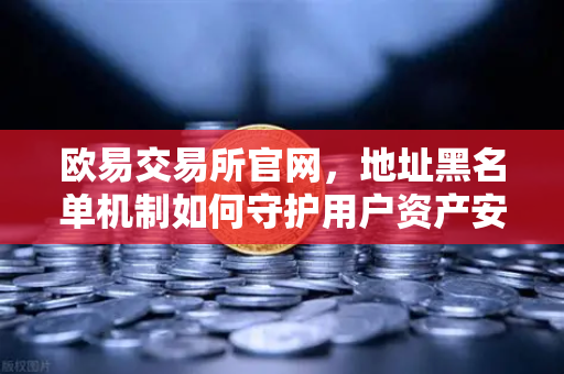 欧易交易所官网，地址黑名单机制如何守护用户资产安全？