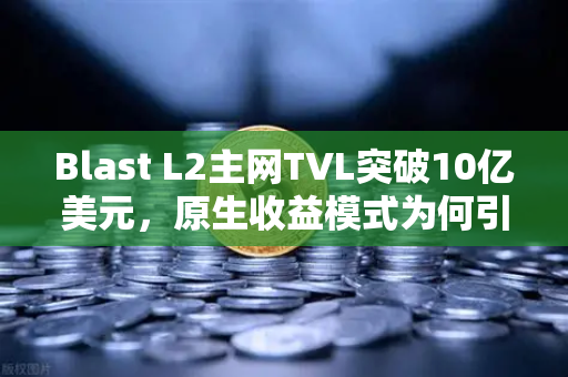 Blast L2主网TVL突破10亿美元，原生收益模式为何引爆加密市场？