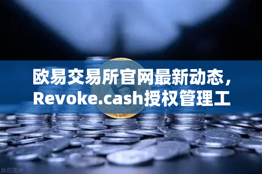 欧易交易所官网最新动态，Revoke.cash授权管理工具正式集成进欧易Web3钱包，数字资产安全再升级