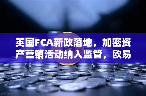 英国FCA新政落地，加密资产营销活动纳入监管，欧易交易所如何应对？