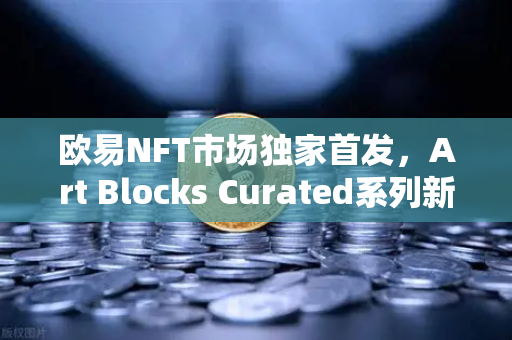 欧易NFT市场独家首发，Art Blocks Curated系列新艺术家作品，开启数字艺术新纪元