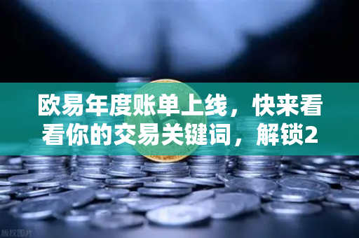欧易年度账单上线，快来看看你的交易关键词，解锁2024投资记忆