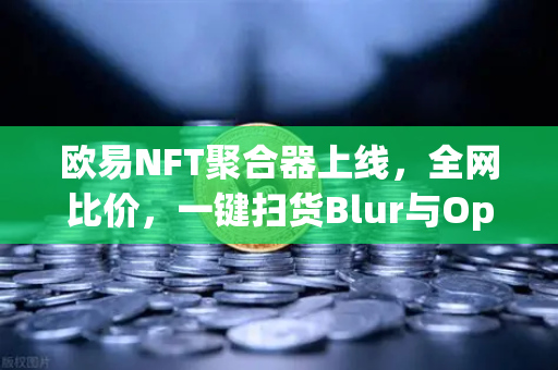 欧易NFT聚合器上线，全网比价，一键扫货Blur与OpenSea，开启高效交易新纪元