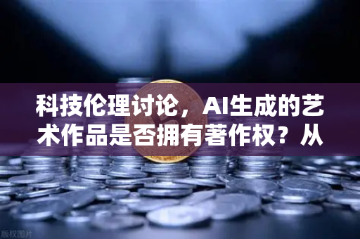 科技伦理讨论，AI生成的艺术作品是否拥有著作权？从数字艺术到法律边界，欧易交易所官网视角下的思考