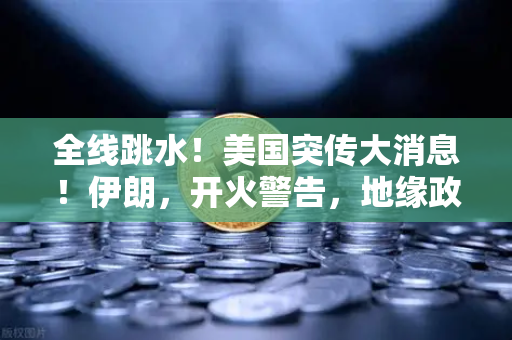 全线跳水！美国突传大消息！伊朗，开火警告，地缘政治风险下的资产配置深度解析