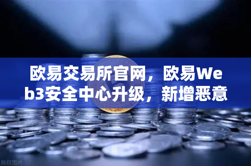 欧易交易所官网，欧易Web3安全中心升级，新增恶意网站拦截功能守护用户资产
